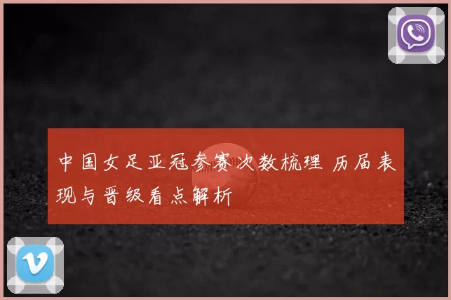 中国女足亚冠参赛次数梳理 历届表现与晋级看点解析