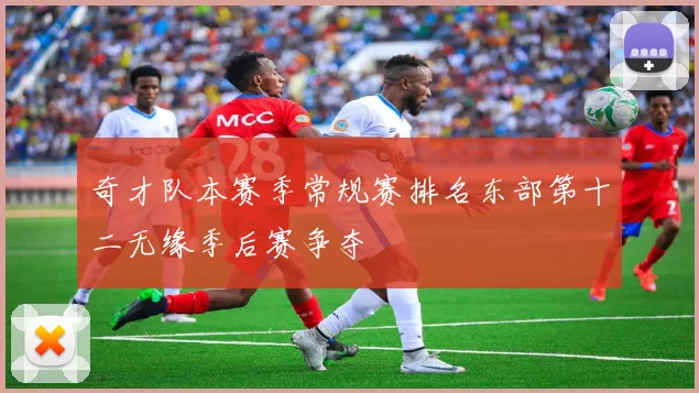 奇才队本赛季常规赛排名东部第十二无缘季后赛争夺