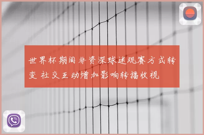 世界杯期间非资深球迷观赛方式转变 社交互动增加影响转播收视