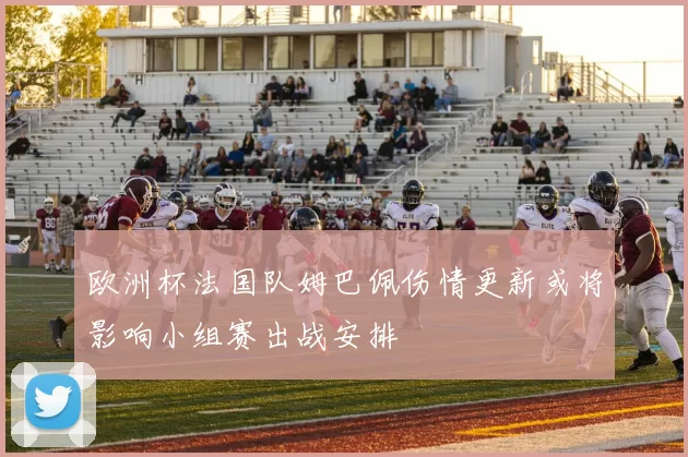 欧洲杯法国队姆巴佩伤情更新或将影响小组赛出战安排