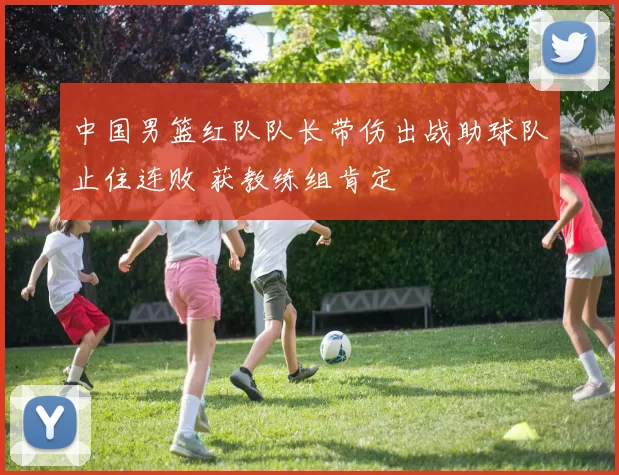 中国男篮红队队长带伤出战助球队止住连败 获教练组肯定