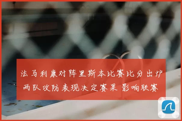 法马利康对阵里斯本比赛比分出炉 两队攻防表现决定赛果 影响联赛排名