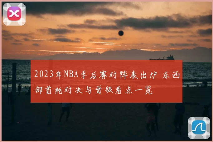 2023年NBA季后赛对阵表出炉 东西部首轮对决与晋级看点一览