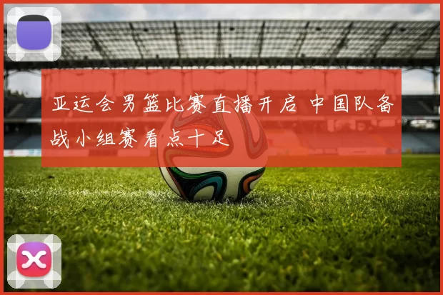 亚运会男篮比赛直播开启 中国队备战小组赛看点十足