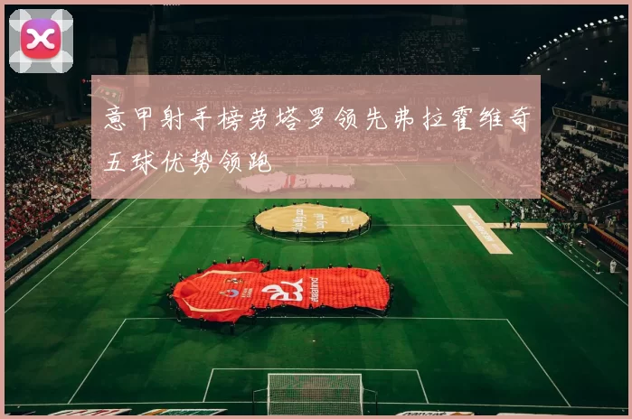 意甲射手榜劳塔罗领先弗拉霍维奇五球优势领跑