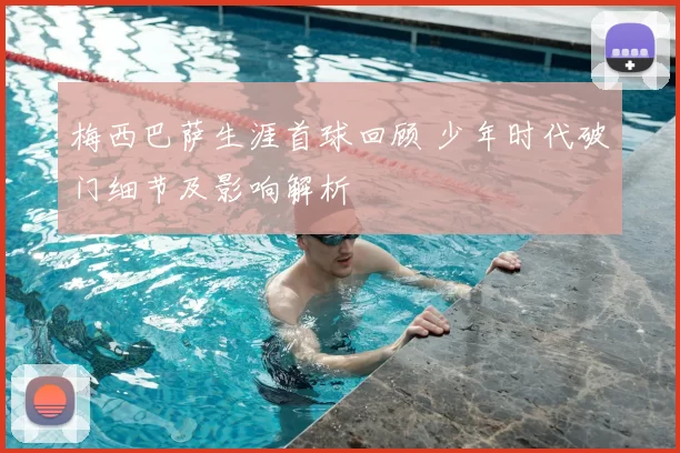 梅西巴萨生涯首球回顾 少年时代破门细节及影响解析