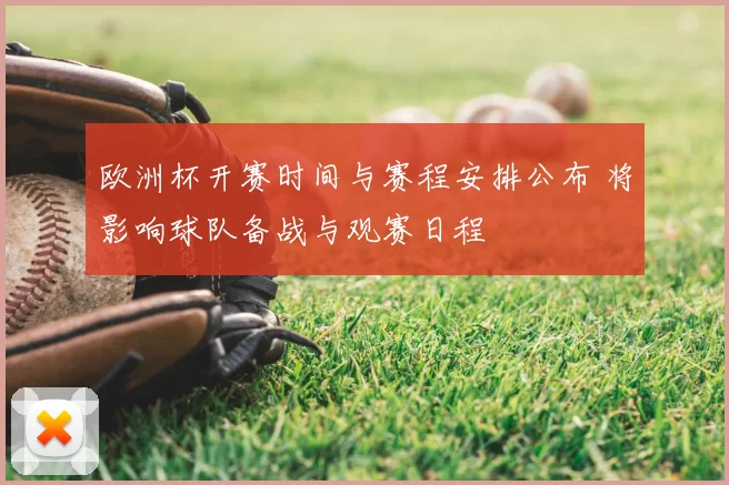 欧洲杯开赛时间与赛程安排公布 将影响球队备战与观赛日程