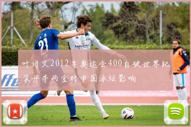 叶诗文2012年奥运会400自破世界纪录并夺两金对中国泳坛影响