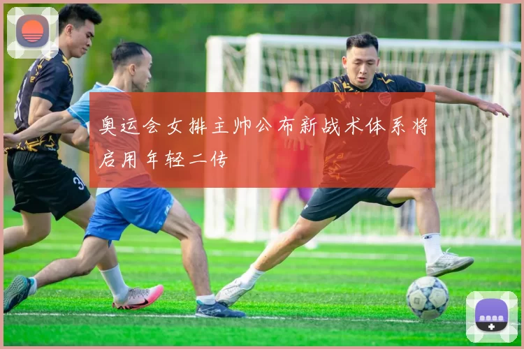 奥运会女排主帅公布新战术体系将启用年轻二传