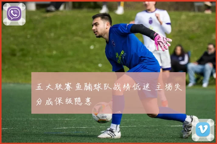 五大联赛鱼腩球队战绩低迷 主场失分成保级隐患