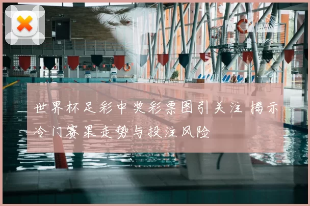 世界杯足彩中奖彩票图引关注 揭示冷门赛果走势与投注风险