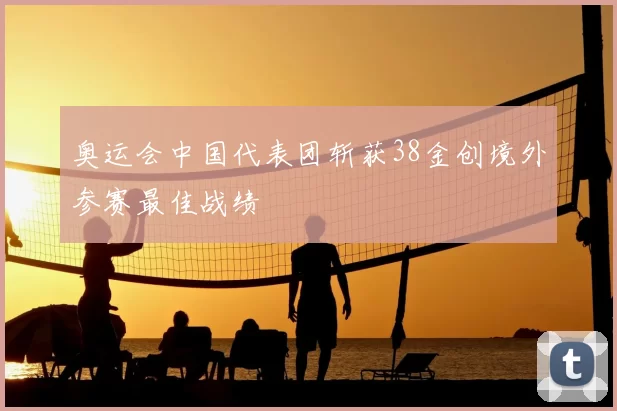 奥运会中国代表团斩获38金创境外参赛最佳战绩