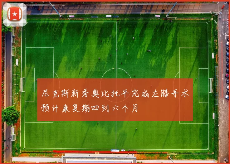 尼克斯新秀奥比托平完成左膝手术预计康复期四到六个月