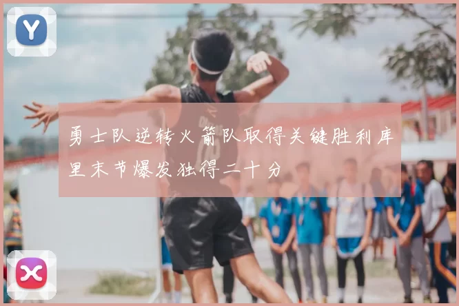 勇士队逆转火箭队取得关键胜利库里末节爆发独得二十分