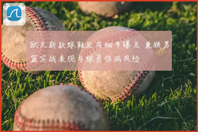 欧文新款球鞋发布细节曝光 兼顾男篮实战表现与球员伤病风险