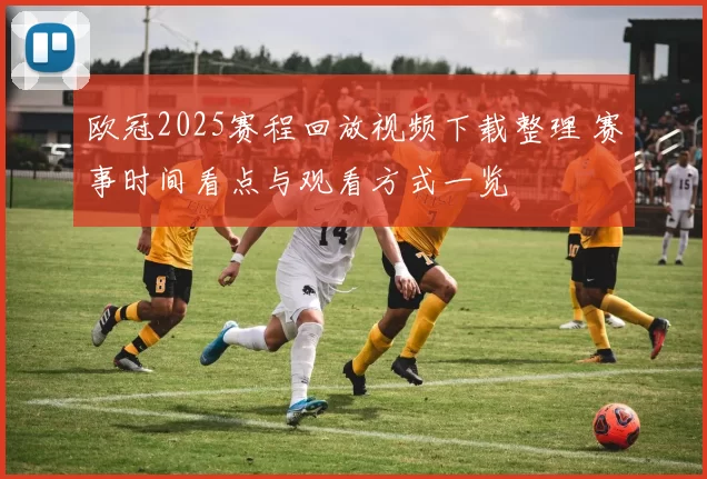 欧冠2025赛程回放视频下载整理 赛事时间看点与观看方式一览