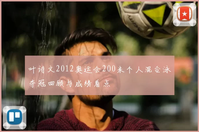 叶诗文2012奥运会200米个人混合泳夺冠回顾与成绩看点