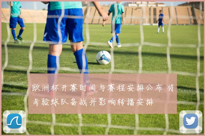 欧洲杯开赛时间与赛程安排公布 将考验球队备战并影响转播安排