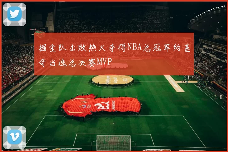 掘金队击败热火夺得NBA总冠军约基奇当选总决赛MVP