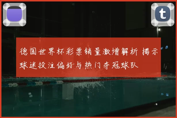 德国世界杯彩票销量激增解析 揭示球迷投注偏好与热门夺冠球队
