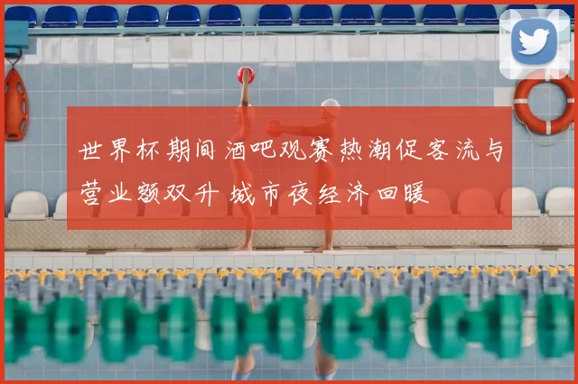 世界杯期间酒吧观赛热潮促客流与营业额双升 城市夜经济回暖